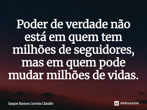 ⁠Poder de verdade não está em quem tem milhões de seguidores, mas em quem pode mudar milhões de vidas.... Frase de Isaque Ramon Correia Claudio.