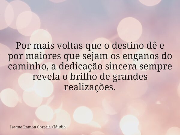 Por mais voltas que o destino dê e por maiores que sejam os enganos do caminho, a dedicação sincera sempre revela o brilho de grandes realizações.... Frase de Isaque Ramon Correia Cláudio.