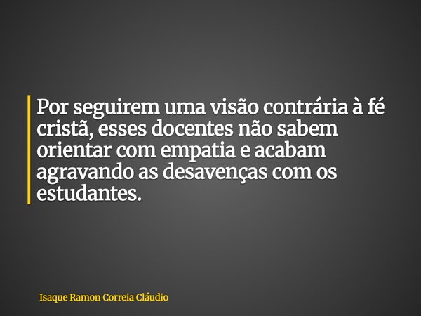 Por seguirem uma visão contrária à fé cristã, esses docentes não sabem orientar com empatia e acabam agravando as desavenças com os estudantes.... Frase de Isaque Ramon Correia Cláudio.
