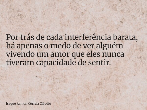 Por trás de cada interferência barata, há apenas o medo de ver alguém vivendo um amor que eles nunca tiveram capacidade de sentir.... Frase de Isaque Ramon Correia Cláudio.