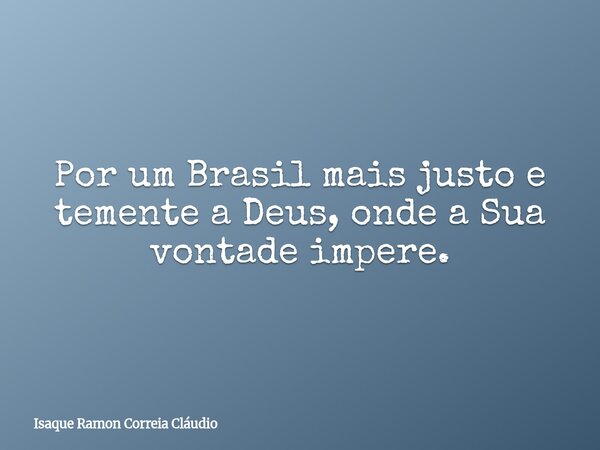 Por um Brasil mais justo e temente a Deus, onde a Sua vontade impere.... Frase de Isaque Ramon Correia Cláudio.