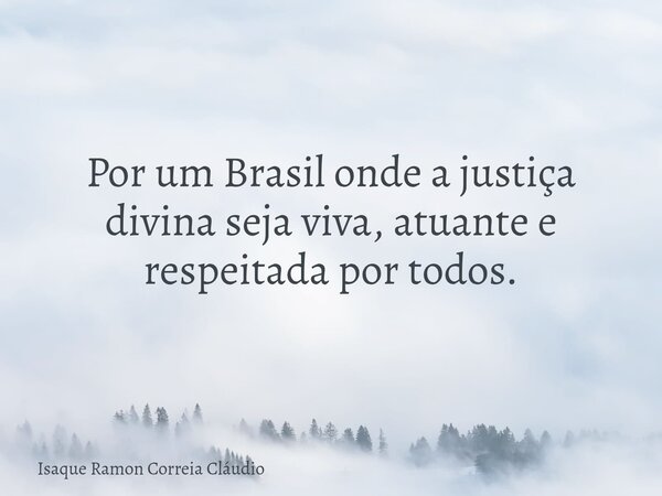 Por um Brasil onde a justiça divina seja viva, atuante e respeitada por todos.... Frase de Isaque Ramon Correia Cláudio.