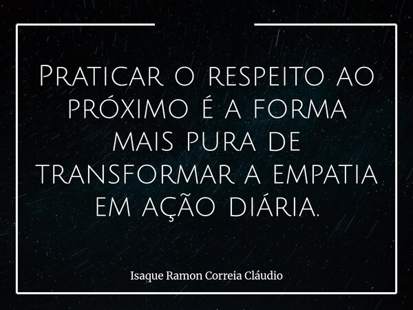 Praticar o respeito ao próximo é a forma mais pura de transformar a empatia em ação diária.... Frase de Isaque Ramon Correia Cláudio.