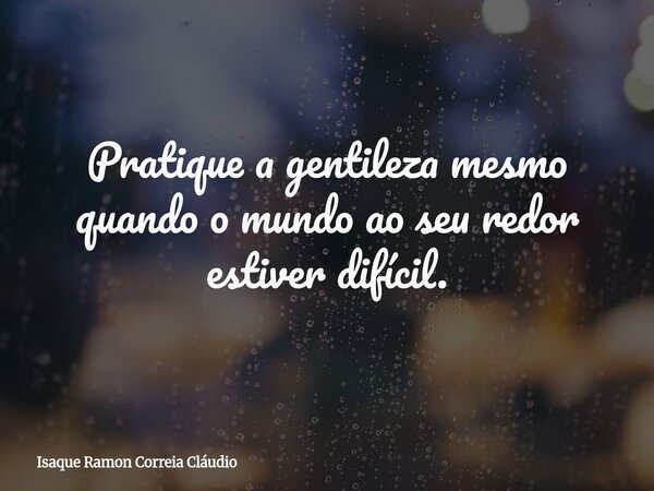 Pratique a gentileza mesmo quando o mundo ao seu redor estiver difícil.... Frase de Isaque Ramon Correia Cláudio.