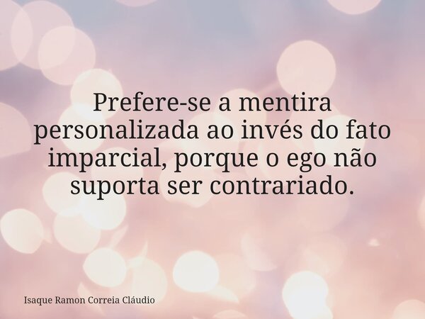 Prefere-se a mentira personalizada ao invés do fato imparcial, porque o ego não suporta ser contrariado.... Frase de Isaque Ramon Correia Cláudio.