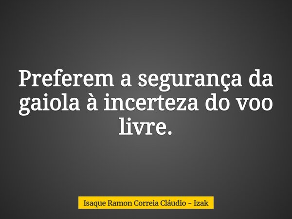 Preferem a segurança da gaiola à incerteza do voo livre.... Frase de Isaque Ramon Correia Cláudio - Izak.