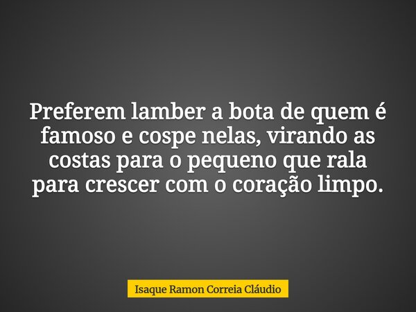 Preferem lamber a bota de quem é famoso e cospe nelas, virando as costas para o pequeno que rala para crescer com o coração limpo.... Frase de Isaque Ramon Correia Cláudio.
