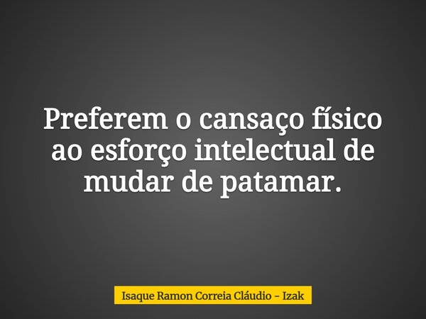 Preferem o cansaço físico ao esforço intelectual de mudar de patamar.... Frase de Isaque Ramon Correia Cláudio - Izak.