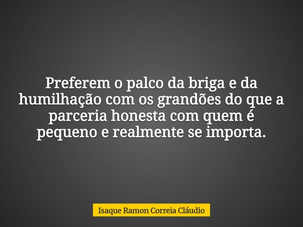 Preferem o palco da briga e da humilhação com os grandões do que a parceria honesta com quem é pequeno e realmente se importa.... Frase de Isaque Ramon Correia Cláudio.