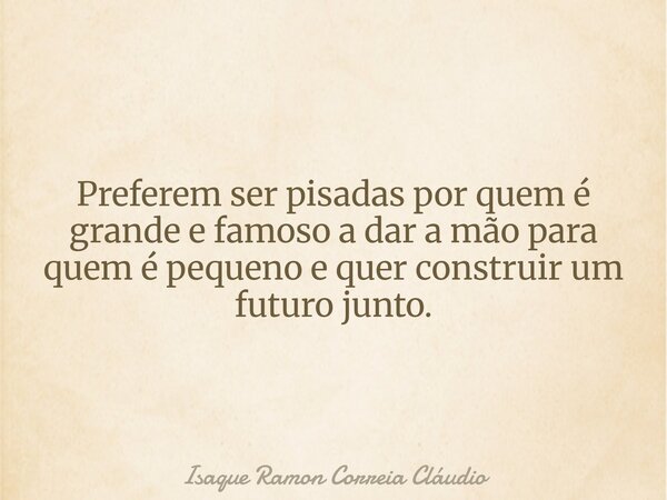 Preferem ser pisadas por quem é grande e famoso a dar a mão para quem é pequeno e quer construir um futuro junto.... Frase de Isaque Ramon Correia Cláudio.