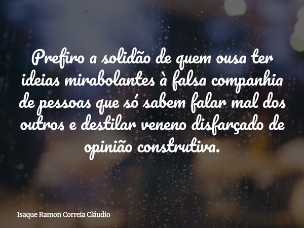 Prefiro a solidão de quem ousa ter ideias mirabolantes à falsa companhia de pessoas que só sabem falar mal dos outros e destilar veneno disfarçado de opinião co... Frase de Isaque Ramon Correia Cláudio.