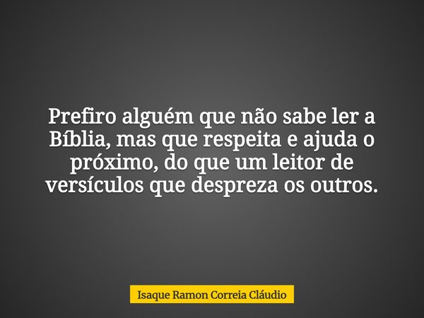 Prefiro alguém que não sabe ler a Bíblia, mas que respeita e ajuda o próximo, do que um leitor de versículos que despreza os outros.... Frase de Isaque Ramon Correia Cláudio.