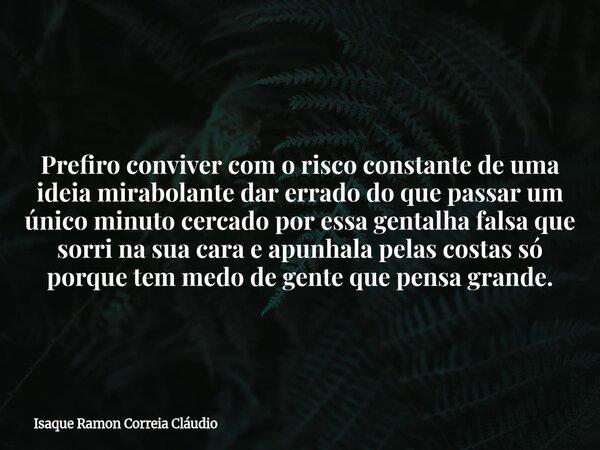Prefiro conviver com o risco constante de uma ideia mirabolante dar errado do que passar um único minuto cercado por essa gentalha falsa que sorri na sua cara e... Frase de Isaque Ramon Correia Cláudio.