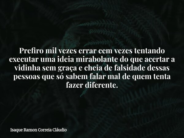 Prefiro mil vezes errar cem vezes tentando executar uma ideia mirabolante do que acertar a vidinha sem graça e cheia de falsidade dessas pessoas que só sabem fa... Frase de Isaque Ramon Correia Cláudio.