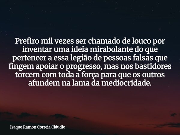 Prefiro mil vezes ser chamado de louco por inventar uma ideia mirabolante do que pertencer a essa legião de pessoas falsas que fingem apoiar o progresso, mas no... Frase de Isaque Ramon Correia Cláudio.
