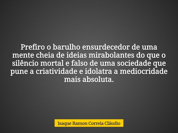 Prefiro o barulho ensurdecedor de uma mente cheia de ideias mirabolantes do que o silêncio mortal e falso de uma sociedade que pune a criatividade e idolatra a ... Frase de Isaque Ramon Correia Cláudio.