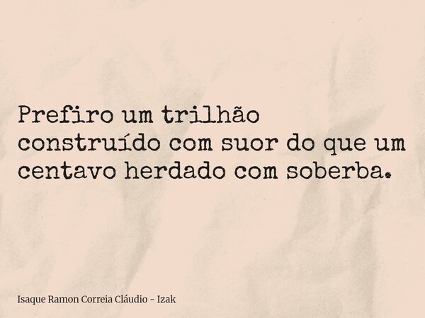 Prefiro um trilhão construído com suor do que um centavo herdado com soberba.... Frase de Isaque Ramon Correia Cláudio - Izak.