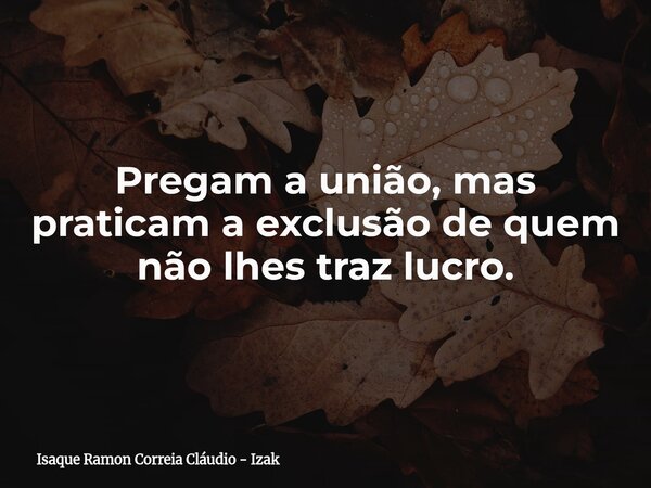 Pregam a união, mas praticam a exclusão de quem não lhes traz lucro.... Frase de Isaque Ramon Correia Cláudio - Izak.
