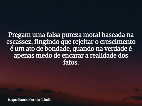Pregam uma falsa pureza moral baseada na escassez, fingindo que rejeitar o crescimento é um ato de bondade, quando na verdade é apenas medo de encarar a realida... Frase de Isaque Ramon Correia Cláudio.