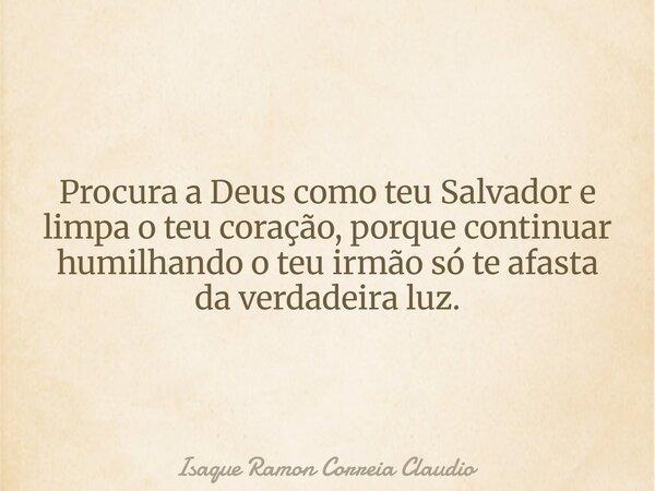 Procura a Deus como teu Salvador e limpa o teu coração, porque continuar humilhando o teu irmão só te afasta da verdadeira luz.... Frase de Isaque Ramon Correia Claudio.