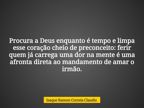 Procura a Deus enquanto é tempo e limpa esse coração cheio de preconceito: ferir quem já carrega uma dor na mente é uma afronta direta ao mandamento de amar o i... Frase de Isaque Ramon Correia Claudio.