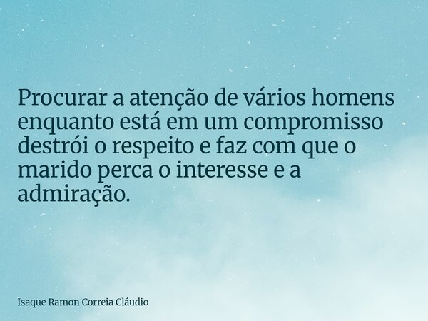 Procurar a atenção de vários homens enquanto está em um compromisso destrói o respeito e faz com que o marido perca o interesse e a admiração.... Frase de Isaque Ramon Correia Cláudio.