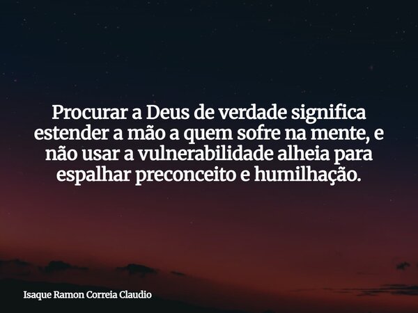 Procurar a Deus de verdade significa estender a mão a quem sofre na mente, e não usar a vulnerabilidade alheia para espalhar preconceito e humilhação.... Frase de Isaque Ramon Correia Claudio.