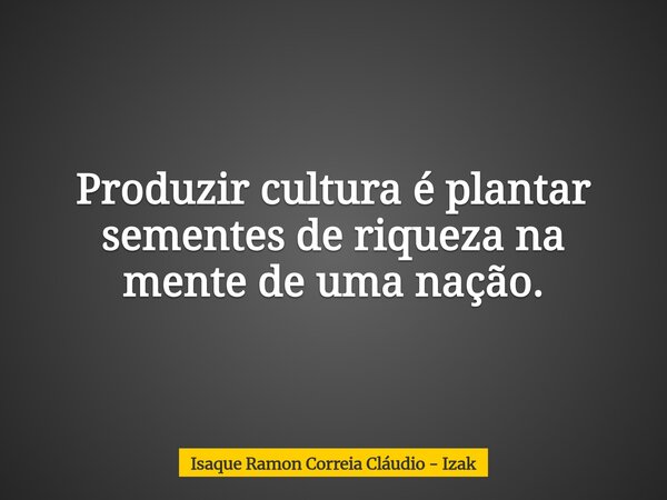 Produzir cultura é plantar sementes de riqueza na mente de uma nação.... Frase de Isaque Ramon Correia Cláudio - Izak.