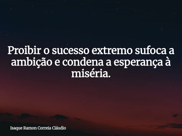 Proibir o sucesso extremo sufoca a ambição e condena a esperança à miséria.... Frase de Isaque Ramon Correia Cláudio.