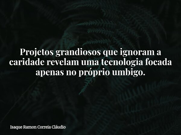Projetos grandiosos que ignoram a caridade revelam uma tecnologia focada apenas no próprio umbigo.... Frase de Isaque Ramon Correia Cláudio.