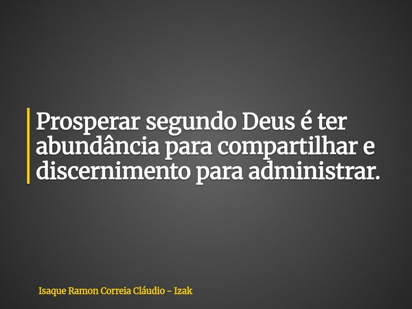 Prosperar segundo Deus é ter abundância para compartilhar e discernimento para administrar.... Frase de Isaque Ramon Correia Cláudio - Izak.