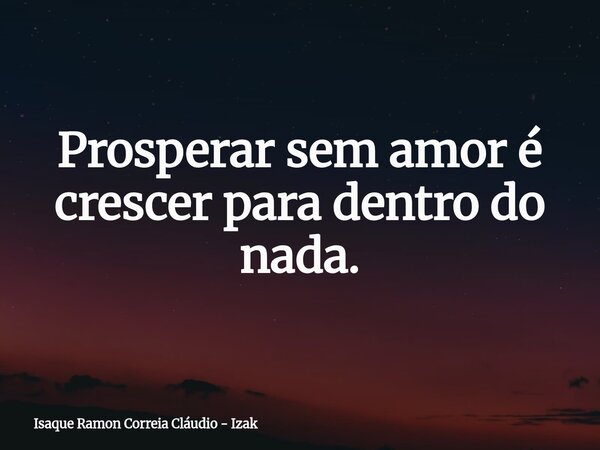 Prosperar sem amor é crescer para dentro do nada.... Frase de Isaque Ramon Correia Cláudio - Izak.