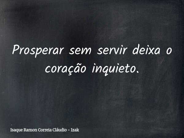 Prosperar sem servir deixa o coração inquieto.... Frase de Isaque Ramon Correia Cláudio - Izak.