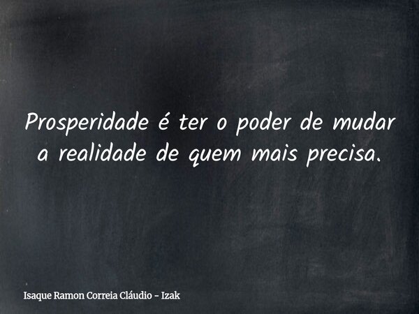 Prosperidade é ter o poder de mudar a realidade de quem mais precisa.... Frase de Isaque Ramon Correia Cláudio - Izak.