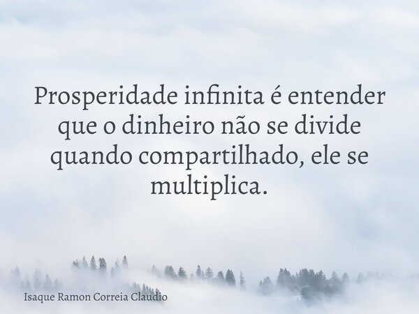 Prosperidade infinita é entender que o dinheiro não se divide quando compartilhado, ele se multiplica.... Frase de Isaque Ramon Correia Claudio.