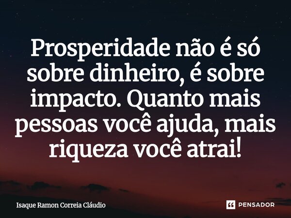 ⁠Prosperidade não é só sobre dinheiro, é sobre impacto. Quanto mais pessoas você ajuda, mais riqueza você atrai!... Frase de Isaque Ramon Correia Claudio.