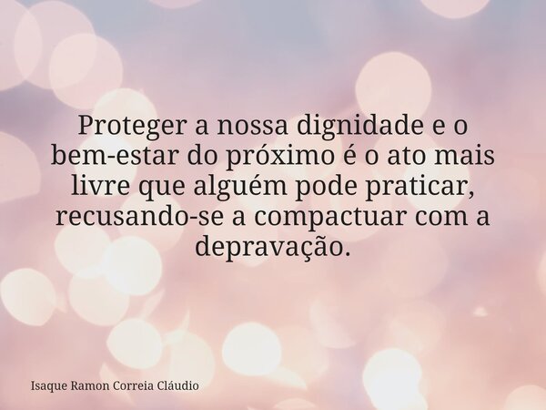 Proteger a nossa dignidade e o bem-estar do próximo é o ato mais livre que alguém pode praticar, recusando-se a compactuar com a depravação.... Frase de Isaque Ramon Correia Cláudio.