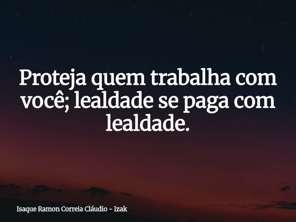 Proteja quem trabalha com você; lealdade se paga com lealdade.... Frase de Isaque Ramon Correia Cláudio - Izak.