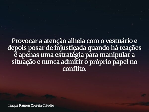 Provocar a atenção alheia com o vestuário e depois posar de injustiçada quando há reações é apenas uma estratégia para manipular a situação e nunca admitir o pr... Frase de Isaque Ramon Correia Cláudio.