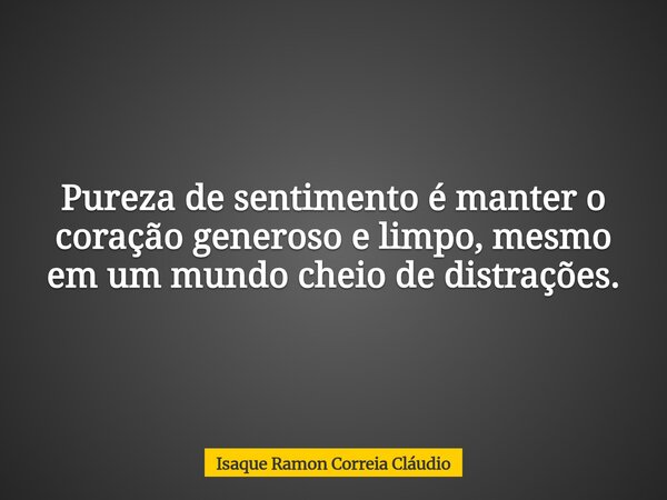 Pureza de sentimento é manter o coração generoso e limpo, mesmo em um mundo cheio de distrações.... Frase de Isaque Ramon Correia Cláudio.