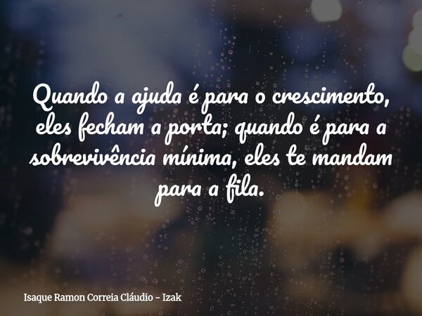 Quando a ajuda é para o crescimento, eles fecham a porta; quando é para a sobrevivência mínima, eles te mandam para a fila.... Frase de Isaque Ramon Correia Cláudio - Izak.
