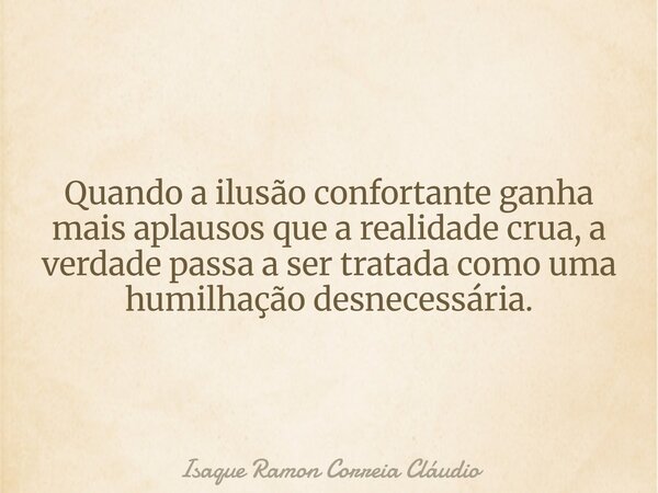 Quando a ilusão confortante ganha mais aplausos que a realidade crua, a verdade passa a ser tratada como uma humilhação desnecessária.... Frase de Isaque Ramon Correia Cláudio.