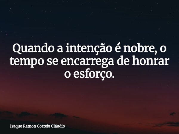 Quando a intenção é nobre, o tempo se encarrega de honrar o esforço.... Frase de Isaque Ramon Correia Cláudio.