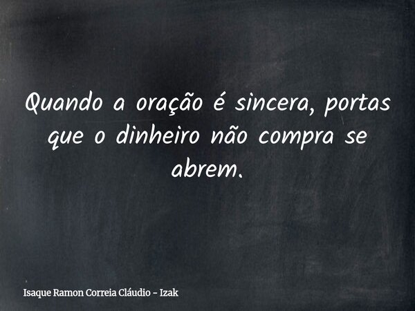 Quando a oração é sincera, portas que o dinheiro não compra se abrem.... Frase de Isaque Ramon Correia Cláudio - Izak.