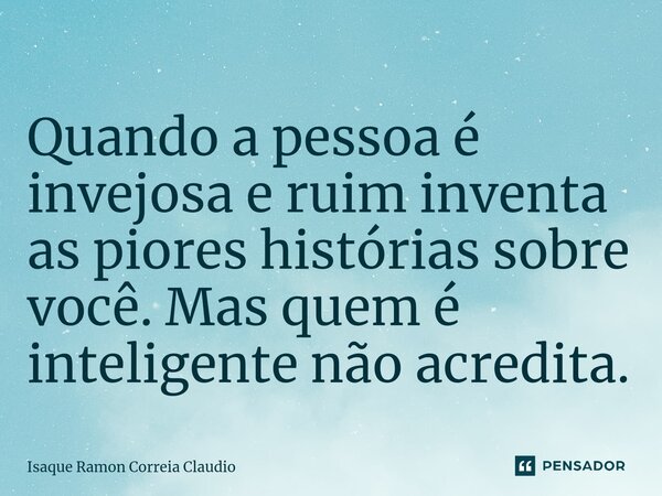 ⁠Quando a pessoa é invejosa e ruim inventa as piores histórias sobre você. Mas quem é inteligente não acredita.... Frase de Isaque Ramon Correia Claudio.