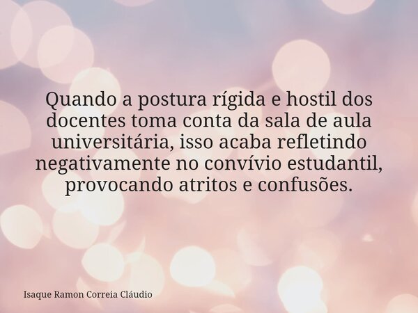 Quando a postura rígida e hostil dos docentes toma conta da sala de aula universitária, isso acaba refletindo negativamente no convívio estudantil, provocando a... Frase de Isaque Ramon Correia Cláudio.