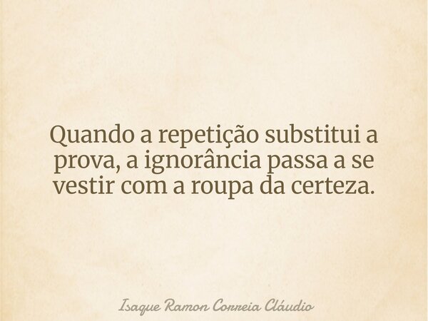 Quando a repetição substitui a prova, a ignorância passa a se vestir com a roupa da certeza.... Frase de Isaque Ramon Correia Cláudio.