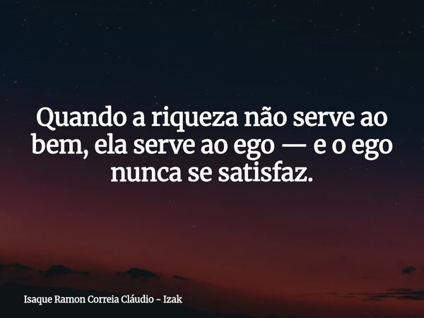 Quando a riqueza não serve ao bem, ela serve ao ego — e o ego nunca se satisfaz.... Frase de Isaque Ramon Correia Cláudio - Izak.