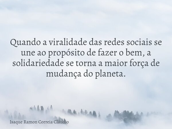 Quando a viralidade das redes sociais se une ao propósito de fazer o bem, a solidariedade se torna a maior força de mudança do planeta.... Frase de Isaque Ramon Correia Cláudio.