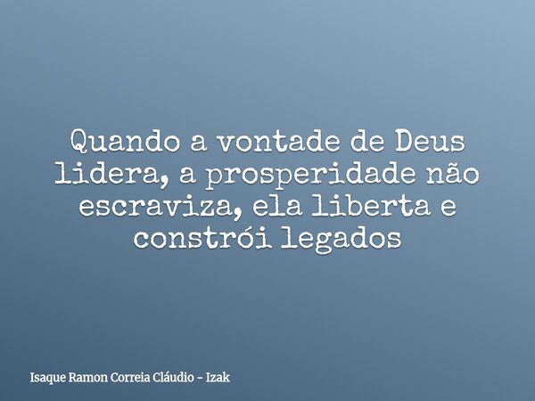 Quando a vontade de Deus lidera, a prosperidade não escraviza, ela liberta e constrói legados... Frase de Isaque Ramon Correia Cláudio - Izak.